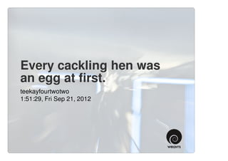 Every cackling hen was
an egg at first.
teekayfourtwotwo
1:51:29, Fri Sep 21, 2012
 