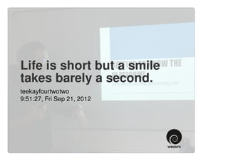 Life is short but a smile
takes barely a second.
teekayfourtwotwo
9:51:27, Fri Sep 21, 2012
 