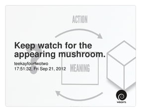 Keep watch for the
appearing mushroom.
teekayfourtwotwo
17:51:32, Fri Sep 21, 2012
 