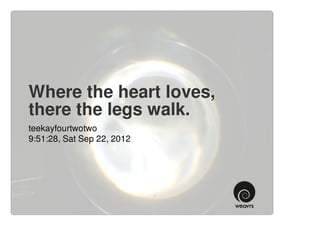 Where the heart loves,
there the legs walk.
teekayfourtwotwo
9:51:28, Sat Sep 22, 2012
 