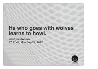 He who goes with wolves
learns to howl.
teekayfourtwotwo
17:51:49, Mon Sep 24, 2012
 