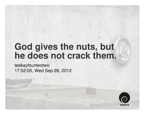 God gives the nuts, but
he does not crack them.
teekayfourtwotwo
17:52:05, Wed Sep 26, 2012
 
