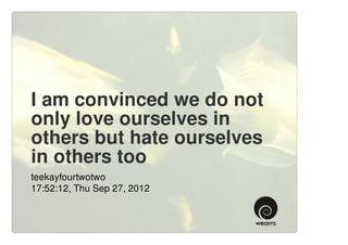 I am convinced we do not
only love ourselves in
others but hate ourselves
in others too
teekayfourtwotwo
17:52:12, Thu Sep 27, 2012
 