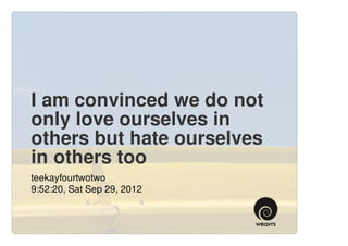 I am convinced we do not
only love ourselves in
others but hate ourselves
in others too
teekayfourtwotwo
9:52:20, Sat Sep 29, 2012
 