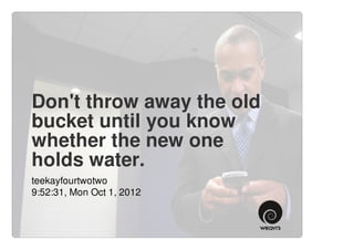 Don't throw away the old
bucket until you know
whether the new one
holds water.
teekayfourtwotwo
9:52:31, Mon Oct 1, 2012
 
