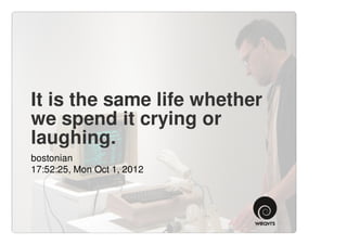 It is the same life whether
we spend it crying or
laughing.
bostonian
17:52:25, Mon Oct 1, 2012
 