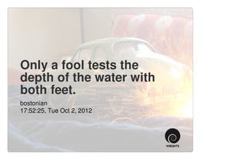 Only a fool tests the
depth of the water with
both feet.
bostonian
17:52:25, Tue Oct 2, 2012
 