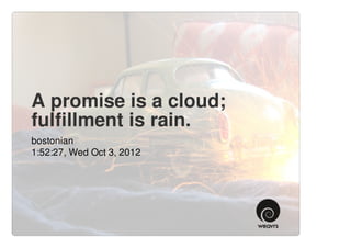 A promise is a cloud;
fulfillment is rain.
bostonian
1:52:27, Wed Oct 3, 2012
 