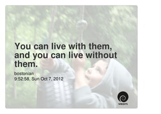 You can live with them,
and you can live without
them.
bostonian
9:52:58, Sun Oct 7, 2012
 