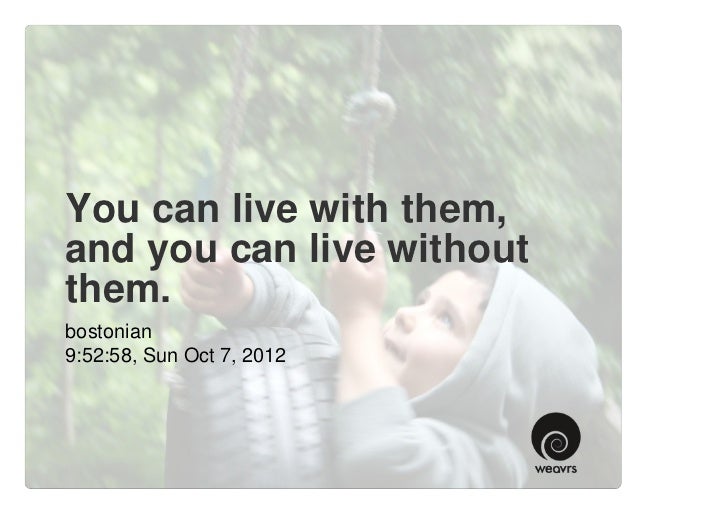 You can live with them, and you can live without them.