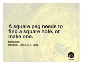 A square peg needs to
find a square hole, or
make one.
bostonian
21:53:09, Mon Oct 8, 2012
 