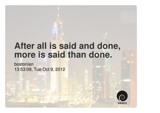 After all is said and done,
more is said than done.
bostonian
13:53:09, Tue Oct 9, 2012
 