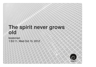 The spirit never grows
old
bostonian
1:53:11, Wed Oct 10, 2012
 