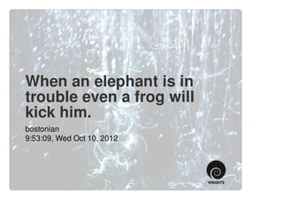 When an elephant is in
trouble even a frog will
kick him.
bostonian
9:53:09, Wed Oct 10, 2012
 