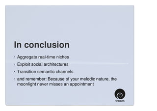 In conclusion
· Aggregate real-time niches
· Exploit social architectures
· Transition semantic channels
· and remember: Because of your melodic nature, the
  moonlight never misses an appointment
 