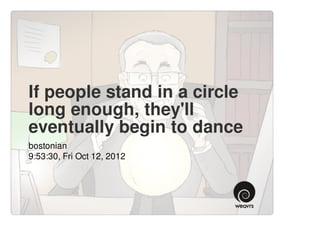 If people stand in a circle
long enough, they'll
eventually begin to dance
bostonian
9:53:30, Fri Oct 12, 2012
 