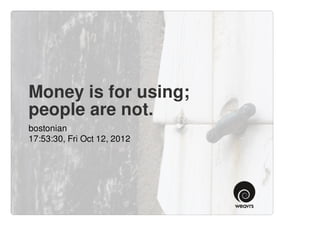 Money is for using;
people are not.
bostonian
17:53:30, Fri Oct 12, 2012
 