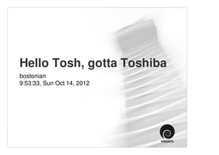 Hello Tosh, gotta Toshiba
bostonian
9:53:33, Sun Oct 14, 2012
 