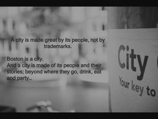 A city is made great by its people, not by
               trademarks.

Boston is a city.
And a city is made of its people and their
stories; beyond where they go, drink, eat
and party…
 