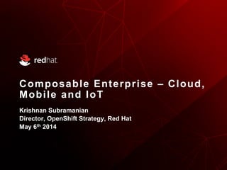 Composable Enterprise – Cloud,
Mobile and IoT
Krishnan Subramanian
Director, OpenShift Strategy, Red Hat
May 6th 2014
 
