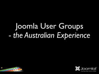 Joomla User Groups
- the Australian Experience
 
