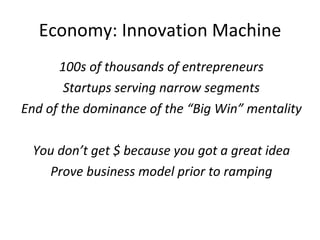 Economy: Innovation Machine 100s of thousands of entrepreneurs Startups serving narrow segments End of the dominance of the “Big Win” mentality You don’t get $ because you got a great idea Prove business model prior to ramping 