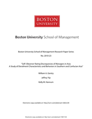 Boston University School of Management Research Paper Series
                                         No. 2010-23


             ‘‘Self–Observer Rating Discrepancies of Managers in Asia:
A Study of Derailment Characteristics and Behaviors in Southern and Confucian Asia”


                                     William A. Gentry

                                          Jeffrey Yip

                                     Kelly M. Hannum




               Electronic copy available at: http://ssrn.com/abstract=1661134




                  Electronic copy available at: http://ssrn.com/abstract=1661134
 
