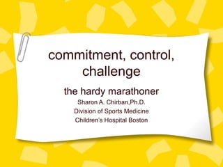 commitment, control,
challenge
the hardy marathoner
Sharon A. Chirban,Ph.D.
Division of Sports Medicine
Children’s Hospital Boston
 