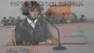 BOSTON MARATHON BOMBINGS
WHERE DO WE GO FROM HERE?
valinda coyle
student 0004665220
 