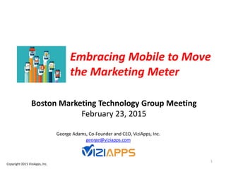 Boston Marketing Technology Group Meeting
February 23, 2015
George Adams, Co-Founder and CEO, ViziApps, Inc.
george@viziapps.com
1
Embracing Mobile to Move
the Marketing Meter
Copyright 2015 ViziApps, Inc.
 