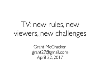 TV: new rules, new
viewers, new challenges
Grant McCracken
grant27@gmail.com
April 22, 2017
 
