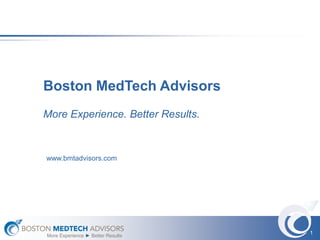 Boston MedTech Advisors
More Experience. Better Results.



www.bmtadvisors.com




                                   1
More Experience ► Better Results
 