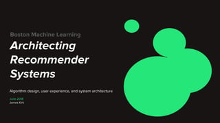 Boston Machine Learning
Architecting
Recommender
Systems
Algorithm design, user experience, and system architecture
June 2018
James Kirk
 