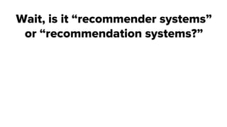 Wait, is it “recommender systems”
or “recommendation systems?”
 