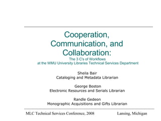 Cooperation,  Communication, and  Collaboration:   The 3 C's of Workflows  at the WMU University Libraries Technical Services Department ,[object Object],[object Object],[object Object],[object Object],[object Object],[object Object],MLC Technical Services Conference, 2008  Lansing, Michigan 