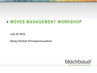 MOVES MANAGEMENT WORKSHOP

           July 25, 2012

           Becky Kimball, Principal Consultant




8/2/2012                                  1
 