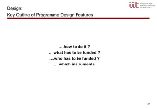 Design:
Key Outline of Programme Design Features




                       ….how to do it ?
                   … what has to be funded ?
                   ….who has to be funded ?
                     … which instruments




                                               27
 
