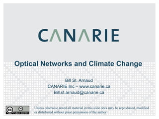 Optical Networks and Climate Change Bill St. Arnaud CANARIE Inc – www.canarie.ca [email_address] Unless otherwise noted all material in this slide deck may be reproduced, modified or distributed without prior permission of the author 