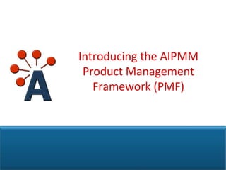 Introducing the AIPMM 
 Product Management 
   Framework (PMF)




                   © AIPMM
 