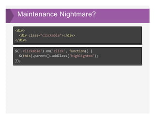 Maintenance Nightmare?
<div>
  <div class="clickable"></div>
</div>
$('.clickable').on('click', function() {
  $(this).parent().addClass('highlighted');
});
 