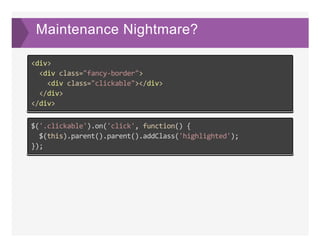 Maintenance Nightmare?
<div>
  <div class="fancy‐border">
    <div class="clickable"></div>
  </div>
</div>
$('.clickable').on('click', function() {
  $(this).parent().parent().addClass('highlighted');
});
 