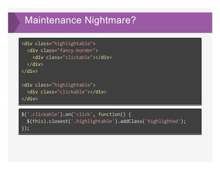 Maintenance Nightmare?
<div class="highlightable">
  <div class="fancy‐border">
    <div class="clickable"></div>
  </div>
</div>
<div class="highlightable">
  <div class="clickable"></div>
</div>
$('.clickable').on('click', function() {
  $(this).closest('.highlightable').addClass('highlighted');
});
 