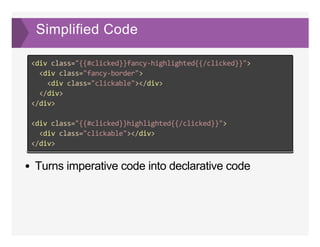Simplified Code
Turns imperative code into declarative code
<div class="{{#clicked}}fancy‐highlighted{{/clicked}}">
  <div class="fancy‐border">
    <div class="clickable"></div>
  </div>
</div>
<div class="{{#clicked}}highlighted{{/clicked}}">
  <div class="clickable"></div>
</div>
 