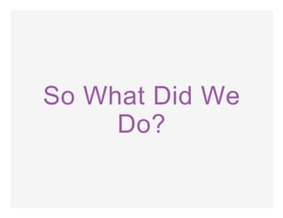 So What Did We
Do?
 