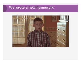 We wrote a new framework
 