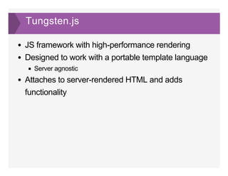 Tungsten.js
JS framework with high­performance rendering
Designed to work with a portable template language
Server agnostic
Attaches to server­rendered HTML and adds
functionality
 