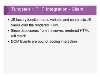 Tungsten + PHP Integration ­ Client
JS factory function reads variable and constructs JS
Views over the rendered HTML
Since data comes from the server, rendered HTML
will match
DOM Events are bound, adding interaction
 