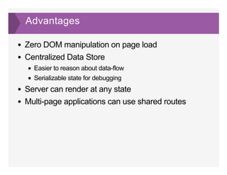Advantages
Zero DOM manipulation on page load
Centralized Data Store
Easier to reason about data­flow
Serializable state for debugging
Server can render at any state
Multi­page applications can use shared routes
 