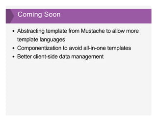 Coming Soon
Abstracting template from Mustache to allow more
template languages
Componentization to avoid all­in­one templates
Better client­side data management
 