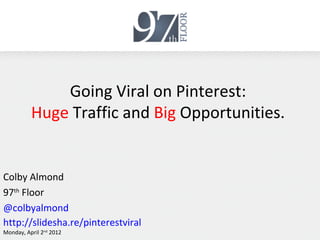 Going Viral on Pinterest:
          Huge Traffic and Big Opportunities.


Colby Almond
97th Floor
@colbyalmond
http://slidesha.re/pinterestviral
Monday, April 2nd 2012
 